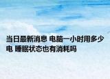 当日最新消息 电脑一小时用多少电 睡眠状态也有消耗吗