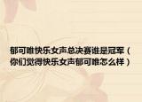 郁可唯快乐女声总决赛谁是冠军（你们觉得快乐女声郁可唯怎么样）