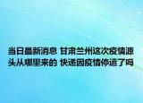 当日最新消息 甘肃兰州这次疫情源头从哪里来的 快递因疫情停运了吗