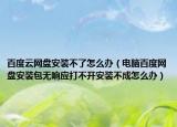 百度云网盘安装不了怎么办（电脑百度网盘安装包无响应打不开安装不成怎么办）