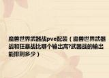 魔兽世界武器战pve配装（魔兽世界武器战和狂暴战比哪个输出高?武器战的输出能排到多少）
