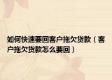 如何快速要回客户拖欠货款（客户拖欠货款怎么要回）