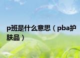p班是什么意思（pba护肤品）
