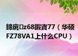 鍗庣z68鍜寊77（华硕FZ78VA1上什么CPU）