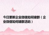 今日更新企业微信如何建群（企业微信如何建群活码）