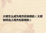 大妮怎么成为周杰伦助理的（大妮如何当上周杰伦助理的）