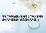 汽车广州东站是火车站吗（广州火车站附近有汽车站还是广州东站有汽车站?）