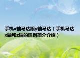 手机x轴马达跟y轴马达（手机马达x轴和z轴的区别简介介绍）