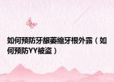 如何预防牙龈萎缩牙根外露（如何预防YY被盗）