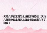 天龙八部百宝箱怎么设置游戏路径（天龙八部简单百宝箱天龙百宝箱怎么进入不了游戏）