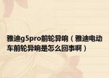 雅迪g5pro前轮异响（雅迪电动车前轮异响是怎么回事啊）