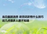 当日最新消息 房贷还款有什么技巧 这几点很多人都不知道
