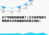 为了考驾照和教练睡了（女子因考驾照与教练发生关系是被胁迫还是主动的）