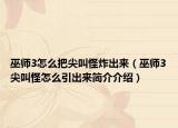 巫师3怎么把尖叫怪炸出来（巫师3尖叫怪怎么引出来简介介绍）