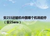 安255运输机中国哪个机场能停（安25ans）