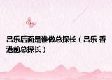 吕乐后面是谁做总探长（吕乐 香港前总探长）