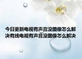 今日更新电视有声音没图像怎么解决有线电视有声音没图像怎么解决