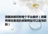 德国直邮奶粉哪个平台最好（德国有哪些靠谱的直邮网站可以海淘奶粉）
