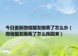 今日更新微信朋友圈丢了怎么办（微信朋友圈丢了怎么找回来）