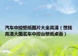 汽车中控壁纸图片大全高清（想找高清大图名车中控台壁纸桌面）