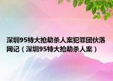 深圳95特大抢劫杀人案犯罪团伙落网记（深圳95特大抢劫杀人案）