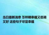 当日最新消息 怎样晒幸福又低调又好 这些句子尽显幸福