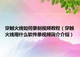 穿越火线如何录制视频教程（穿越火线用什么软件录视频简介介绍）