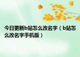 今日更新b站怎么改名字（b站怎么改名字手机版）