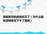 游民星空的游戏玩不了（为什么我在游明星空下不了游戏）