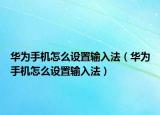 华为手机怎么设置输入法（华为手机怎么设置输入法）