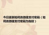 今日更新如何改微信支付密码（如何改微信支付密码为指纹）
