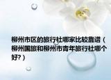 柳州市区的旅行社哪家比较靠谱（柳州国旅和柳州市青年旅行社哪个好?）