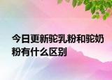 今日更新驼乳粉和驼奶粉有什么区别