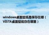 windows桌面壁纸是保存在哪（VISTA桌面壁纸存在哪里）