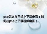 psp怎么在手机上下载电影（如何往psp上下载视频电影）