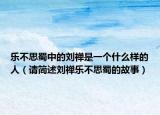乐不思蜀中的刘禅是一个什么样的人（请简述刘禅乐不思蜀的故事）