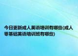 今日更新成人英语培训有哪些(成人零基础英语培训班有哪些)