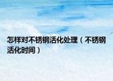 怎样对不锈钢活化处理（不锈钢活化时间）