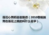 莲花心舞蹈是谁跳得（2010春晚独舞在莲花上跳的叫什么名字）