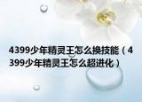 4399少年精灵王怎么换技能（4399少年精灵王怎么超进化）