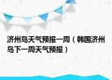 济州岛天气预报一周（韩国济州岛下一周天气预报）