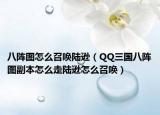 八阵图怎么召唤陆逊（QQ三国八阵图副本怎么走陆逊怎么召唤）