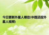 今日更新外星人哪些(中国活捉外星人视频)