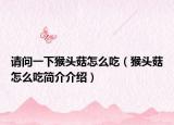请问一下猴头菇怎么吃（猴头菇怎么吃简介介绍）