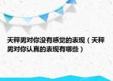 天秤男对你没有感觉的表现（天秤男对你认真的表现有哪些）