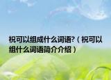 祝可以组成什么词语?（祝可以组什么词语简介介绍）