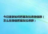 今日更新如何把朋友拉进微信群（怎么在微信把朋友拉进群）