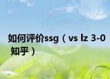如何评价ssg（vs lz 3-0 知乎）