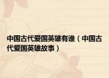 中国古代爱国英雄有谁（中国古代爱国英雄故事）