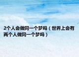 2个人会做同一个梦吗（世界上会有两个人做同一个梦吗）